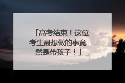 高考结束！这位考生最想做的事竟然是带孩子！