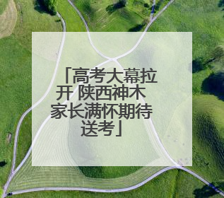 高考大幕拉开 陕西神木家长满怀期待送考