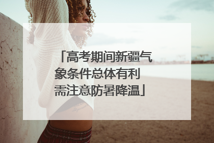 高考期间新疆气象条件总体有利 需注意防暑降温