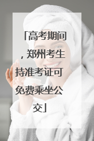 高考期间，郑州考生持准考证可免费乘坐公交
