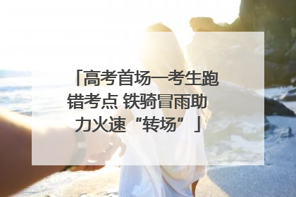 高考首场一考生跑错考点 铁骑冒雨助力火速“转场”