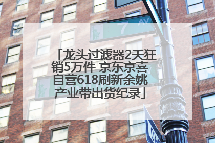 龙头过滤器2天狂销5万件 京东京喜自营618刷新余姚产业带出货纪录