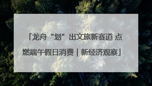龙舟“划”出文旅新赛道 点燃端午假日消费｜新经济观察