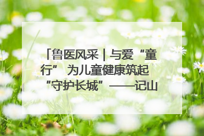 鲁医风采｜与爱“童行” 为儿童健康筑起“守护长城”——记山东省立第三医院儿科主任、主任医师马燕