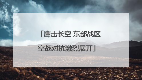 鹰击长空 东部战区空战对抗激烈展开
