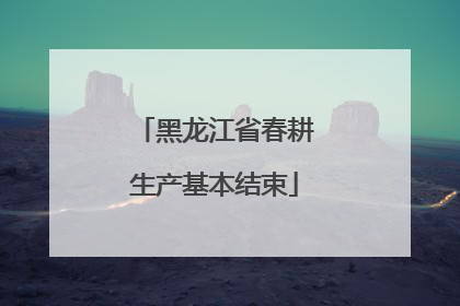 黑龙江省春耕生产基本结束