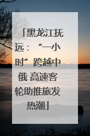 黑龙江抚远：“一小时”跨越中俄 高速客轮助推旅发热潮