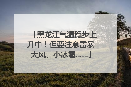 黑龙江气温稳步上升中！但要注意雷暴大风、小冰雹……