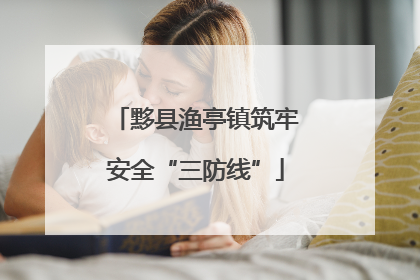 黟县渔亭镇筑牢安全“三防线”