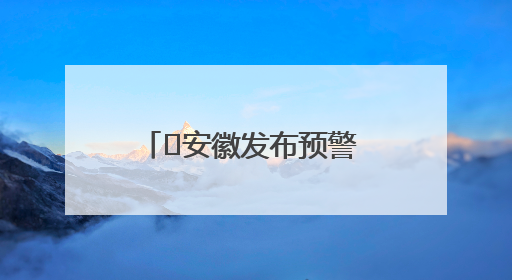 ﻿安徽发布预警 安庆、池州、黄山市局地有大暴雨