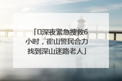 ﻿深夜紧急搜救6小时，霍山警民合力找到深山迷路老人