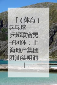 （体育）乒乓球——乒超联赛男子团体：上海地产集团胜汕头明润