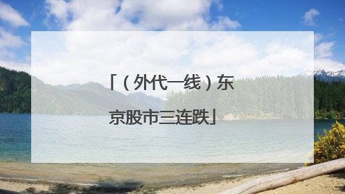 （外代一线）东京股市三连跌