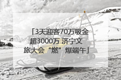 3天迎客70万吸金超3000万 济宁文旅大会“燃”爆端午