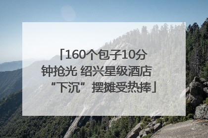 160个包子10分钟抢光 绍兴星级酒店“下沉”摆摊受热捧