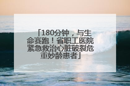 180分钟，与生命赛跑！省职工医院紧急救治心脏破裂危重妙龄患者