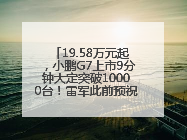 19.58万元起，小鹏G7上市9分钟大定突破10000台！雷军此前预祝发布成功