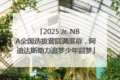 2025 Jr. NBA全国选拔营圆满落幕，阿迪达斯助力追梦少年圆梦
