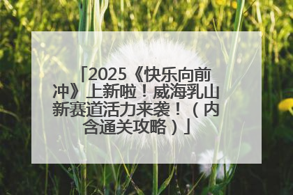2025《快乐向前冲》上新啦！威海乳山新赛道活力来袭！（内含通关攻略）