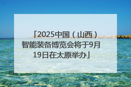 2025中国（山西）智能装备博览会将于9月19日在太原举办