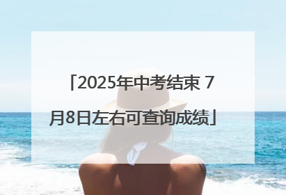 2025年中考结束 7月8日左右可查询成绩