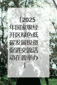 2025年国家级经开区绿色低碳发展投资促进交流活动在蓉举办