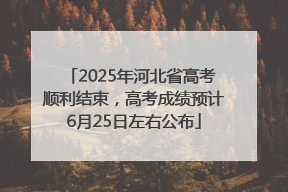 2025年河北省高考顺利结束，高考成绩预计6月25日左右公布