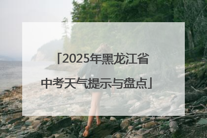 2025年黑龙江省中考天气提示与盘点