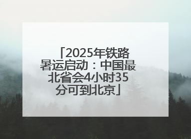 2025年铁路暑运启动：中国最北省会4小时35分可到北京
