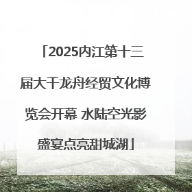 2025内江第十三届大千龙舟经贸文化博览会开幕 水陆空光影盛宴点亮甜城湖