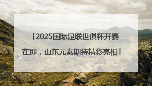 2025国际足联世俱杯开赛在即，山东元素期待精彩亮相
