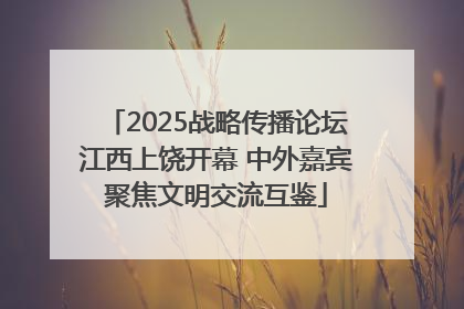 2025战略传播论坛江西上饶开幕 中外嘉宾聚焦文明交流互鉴