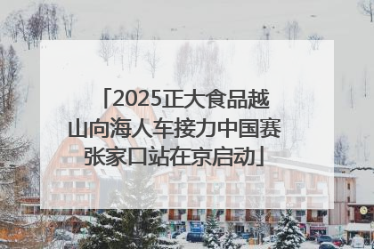 2025正大食品越山向海人车接力中国赛张家口站在京启动