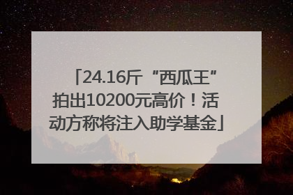 24.16斤“西瓜王”拍出10200元高价！活动方称将注入助学基金