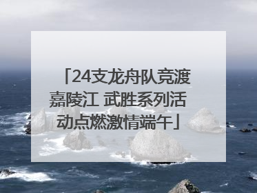 24支龙舟队竞渡嘉陵江 武胜系列活动点燃激情端午