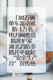 30万辆单车流动巡防 1万名电力网格员精准护家 湖北消防多措并举掀起“安全生产月”宣传热潮