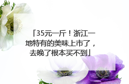 35元一斤！浙江一地特有的美味上市了，去晚了根本买不到