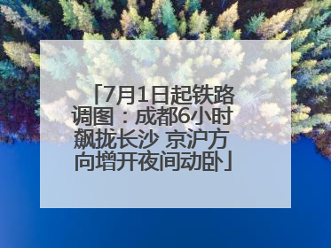 7月1日起铁路调图：成都6小时飙拢长沙 京沪方向增开夜间动卧