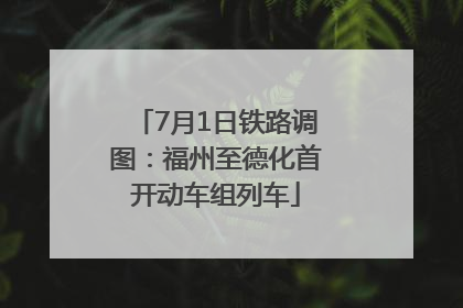 7月1日铁路调图：福州至德化首开动车组列车