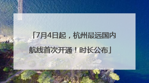 7月4日起，杭州最远国内航线首次开通！时长公布
