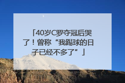 40岁C罗夺冠后哭了！曾称“我踢球的日子已经不多了”