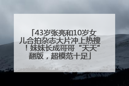 43岁张亮和10岁女儿合拍杂志大片冲上热搜！妹妹长成哥哥“天天”翻版，超模范十足