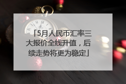 5月人民币汇率三大报价全线升值，后续走势将更为稳定