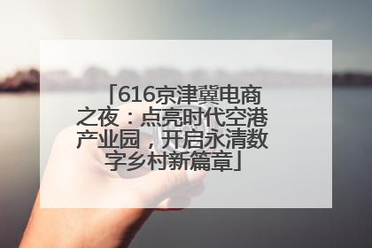 616京津冀电商之夜：点亮时代空港产业园，开启永清数字乡村新篇章