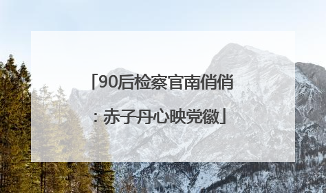 90后检察官南俏俏：赤子丹心映党徽