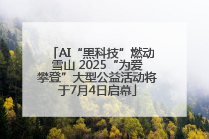 AI“黑科技”燃动雪山 2025“为爱攀登”大型公益活动将于7月4日启幕
