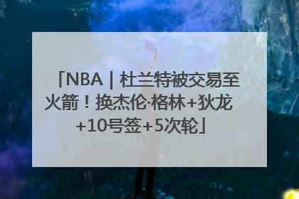 NBA｜杜兰特被交易至火箭！换杰伦·格林+狄龙+10号签+5次轮
