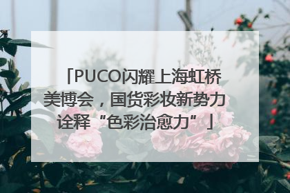 PUCO闪耀上海虹桥美博会，国货彩妆新势力诠释“色彩治愈力”